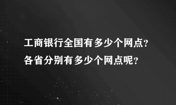 工商银行全国有多少个网点？各省分别有多少个网点呢？