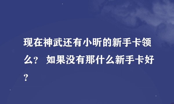 现在神武还有小昕的新手卡领么？ 如果没有那什么新手卡好？