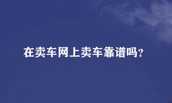 在卖车网上卖车靠谱吗?
