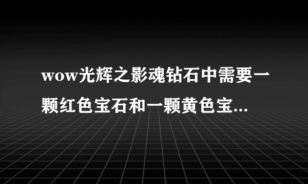 wow光辉之影魂钻石中需要一颗红色宝石和一颗黄色宝石是什么意思？