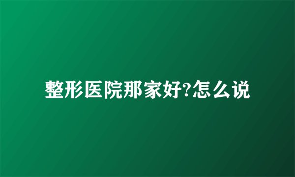 整形医院那家好?怎么说