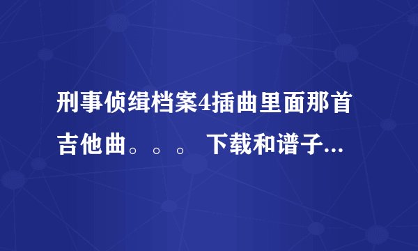 刑事侦缉档案4插曲里面那首吉他曲。。。 下载和谱子。。。最好有钢琴谱。。简谱也行 就是这个。。