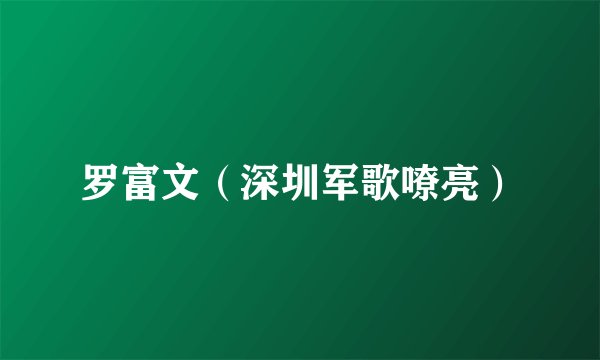 罗富文（深圳军歌嘹亮）
