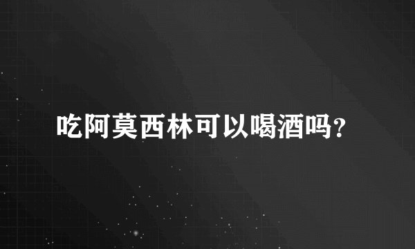 吃阿莫西林可以喝酒吗？