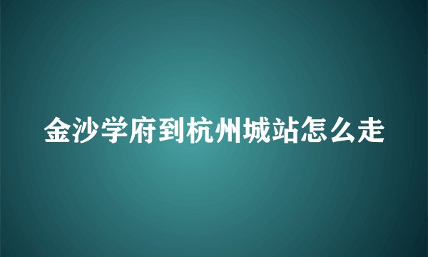 金沙学府到杭州城站怎么走