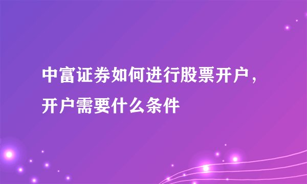 中富证券如何进行股票开户，开户需要什么条件