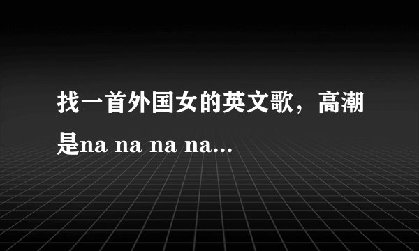 找一首外国女的英文歌，高潮是na na na na na na