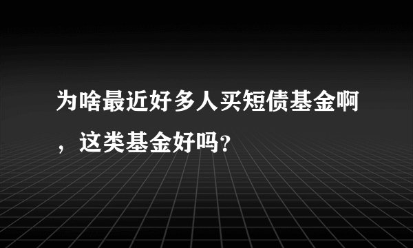 为啥最近好多人买短债基金啊,这类基金好吗?