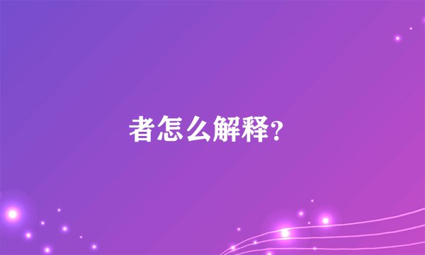者怎么解释？