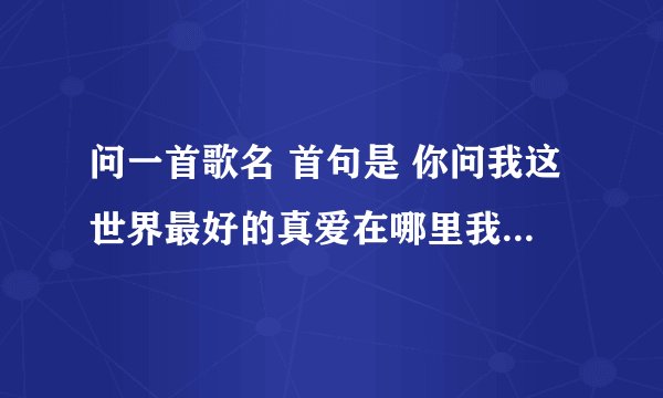 问一首歌名 首句是 你问我这世界最好的真爱在哪里我将手指向大海直到我心里 是那首歌？