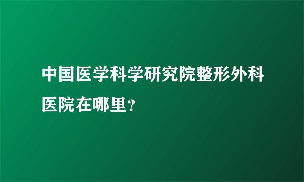 中国医学科学研究院整形外科医院在哪里？