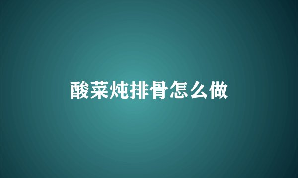 酸菜炖排骨怎么做