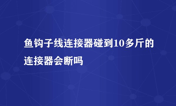 鱼钩子线连接器碰到10多斤的连接器会断吗