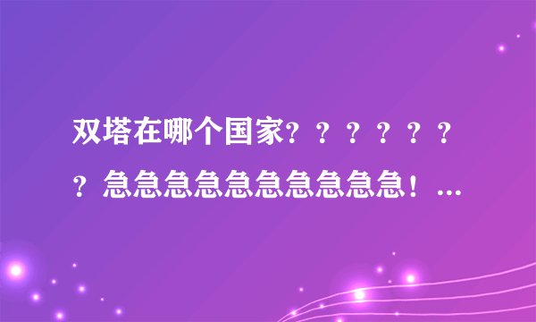 双塔在哪个国家？？？？？？？急急急急急急急急急急！！！！！！！！！！！！！！！！