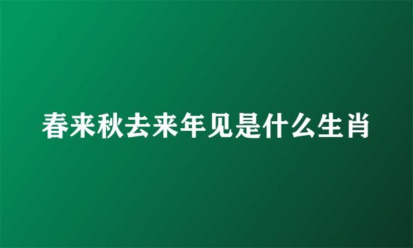 春来秋去来年见是什么生肖