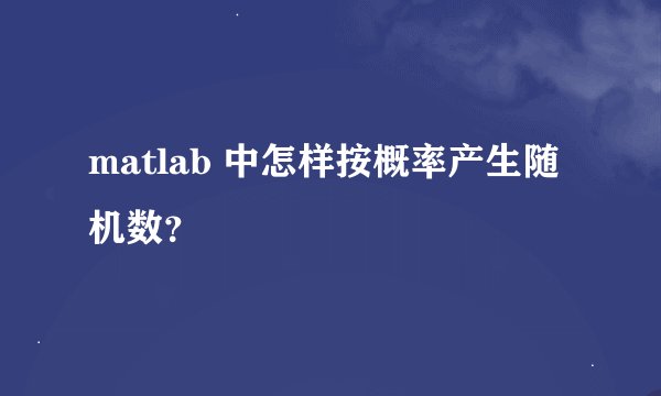 matlab 中怎样按概率产生随机数？
