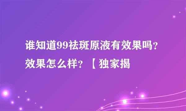 谁知道99祛斑原液有效果吗？效果怎么样？【独家揭