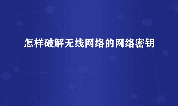 怎样破解无线网络的网络密钥