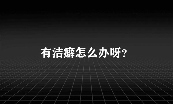 有洁癖怎么办呀？