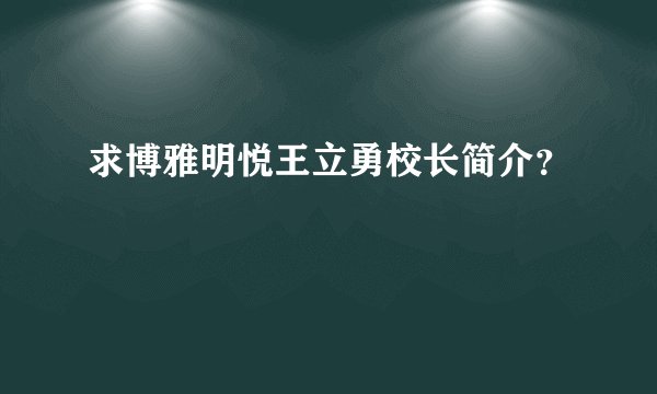 求博雅明悦王立勇校长简介？