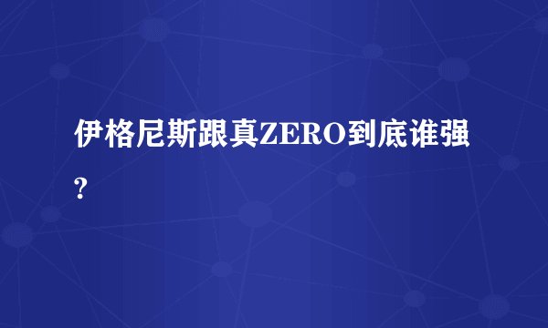 伊格尼斯跟真ZERO到底谁强?