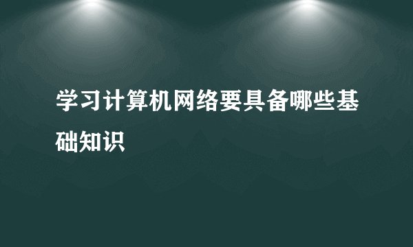学习计算机网络要具备哪些基础知识
