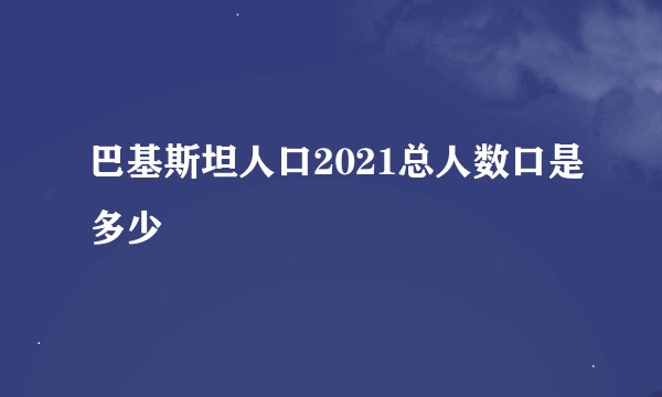 巴基斯坦人口2021总人数口是多少