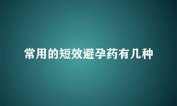 常用的短效避孕药有几种