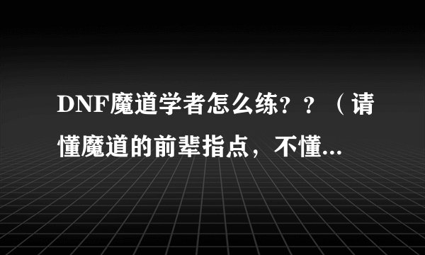 DNF魔道学者怎么练？？（请懂魔道的前辈指点，不懂的请绕道）