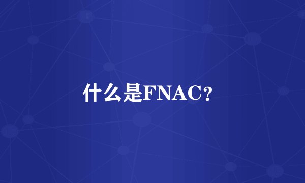 什么是FNAC？