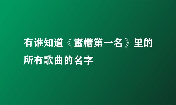有谁知道《蜜糖第一名》里的所有歌曲的名字