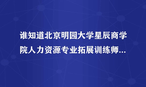 谁知道北京明园大学星辰商学院人力资源专业拓展训练师方向怎么样？就