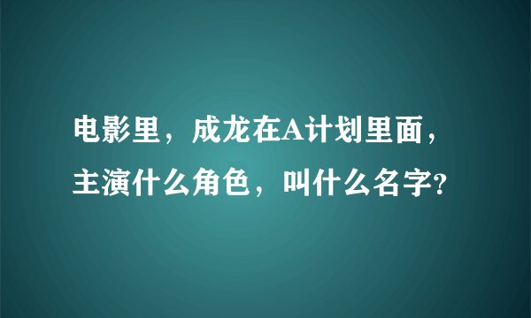 电影里，成龙在A计划里面，主演什么角色，叫什么名字？