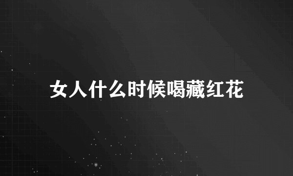 女人什么时候喝藏红花