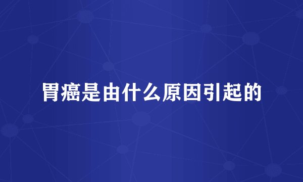 胃癌是由什么原因引起的