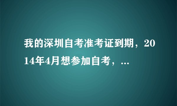 我的深圳自考准考证到期，2014年4月想参加自考，要换证，但万事通自考网上本次没有网上申请，该怎么办？