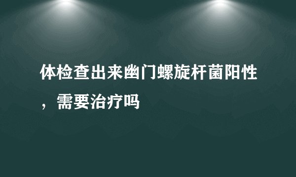 体检查出来幽门螺旋杆菌阳性，需要治疗吗