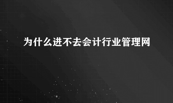 为什么进不去会计行业管理网