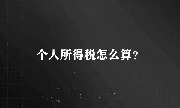 个人所得税怎么算？