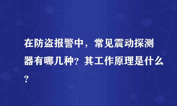 在防盗报警中，常见震动探测器有哪几种？其工作原理是什么？