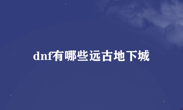 dnf有哪些远古地下城