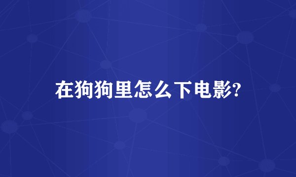 在狗狗里怎么下电影?