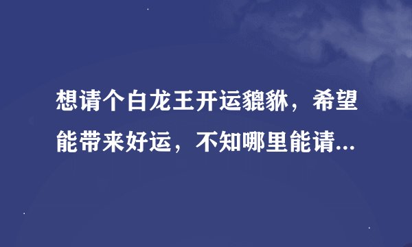 想请个白龙王开运貔貅，希望能带来好运，不知哪里能请来真的？