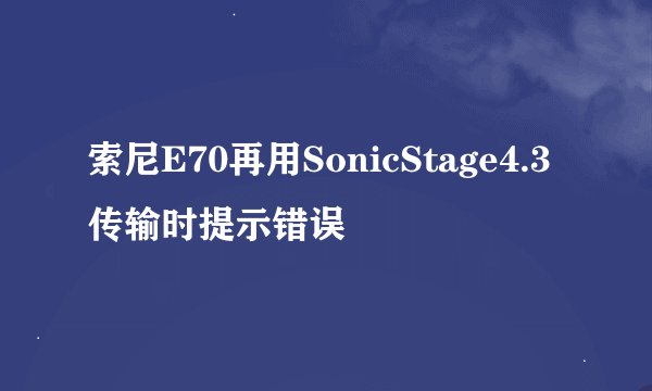索尼E70再用SonicStage4.3传输时提示错误
