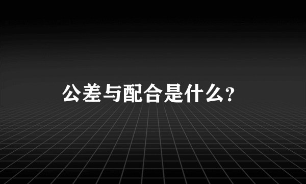 公差与配合是什么？