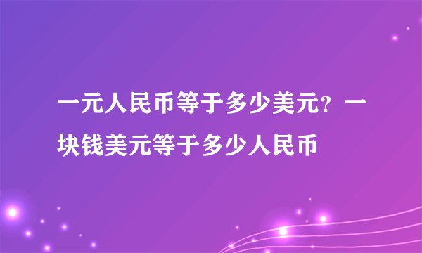 一元人民币等于多少美元？一块钱美元等于多少人民币