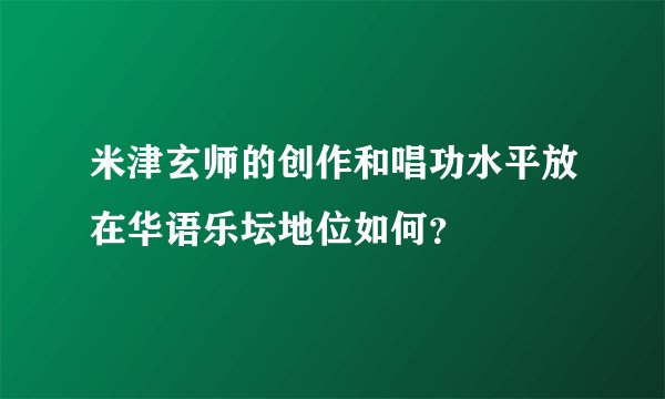 米津玄师的创作和唱功水平放在华语乐坛地位如何？
