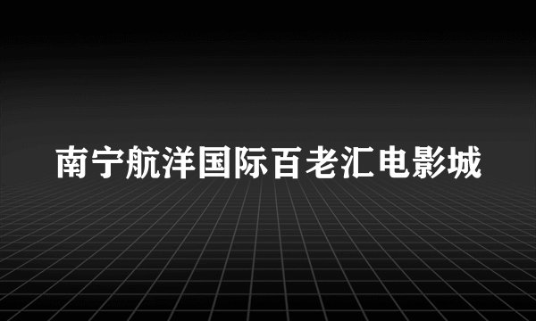 南宁航洋国际百老汇电影城