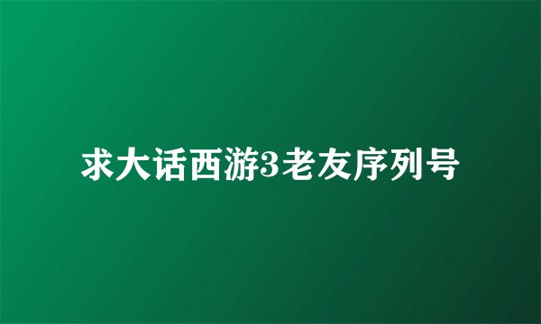 求大话西游3老友序列号