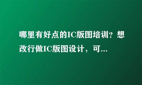哪里有好点的IC版图培训？想改行做IC版图设计，可是不知道哪里可以提供培训！